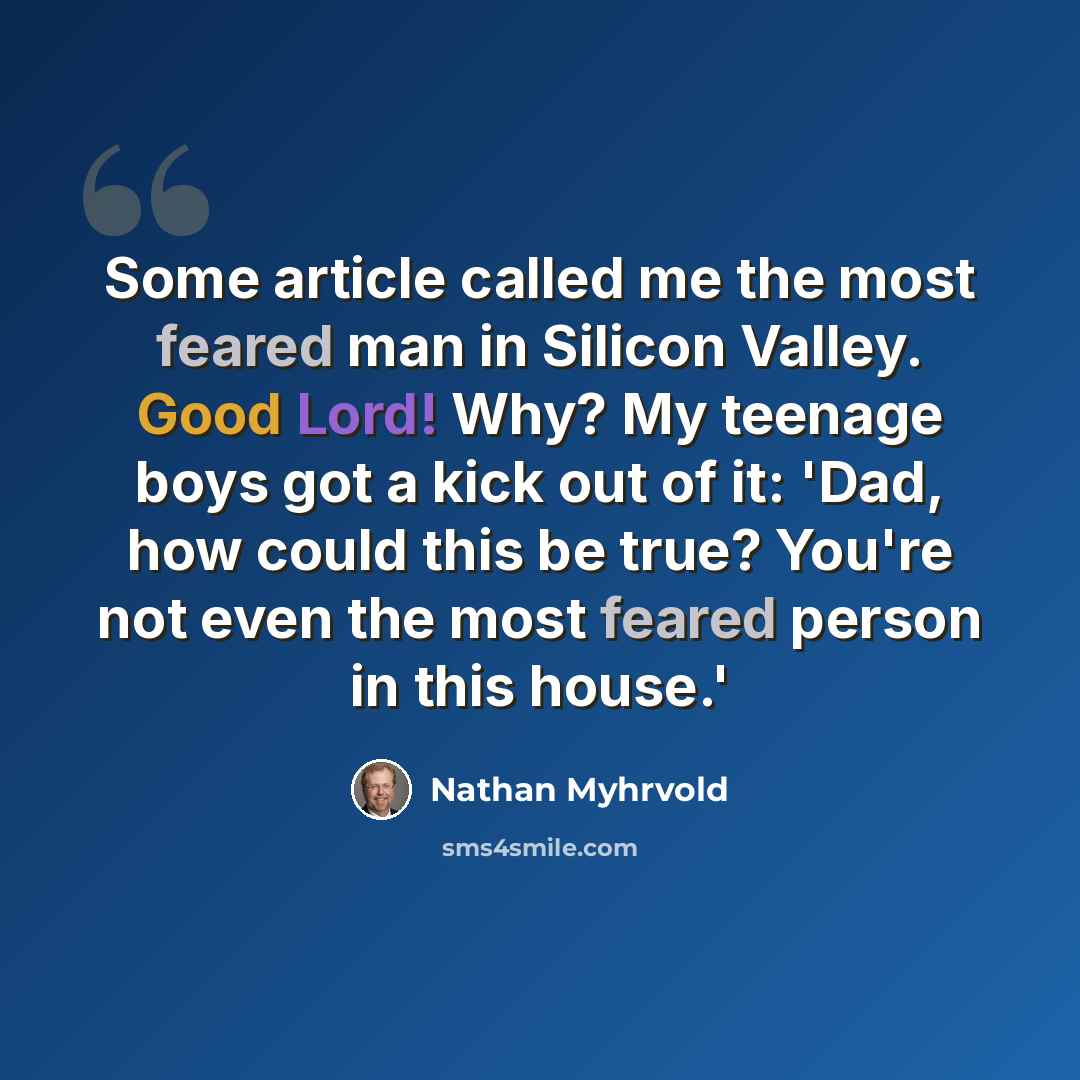“Some article called me the most feared man in Silicon Valley. Good Lord! Why? My teenage boys got a kick out of it: 'Dad, how could this be true? You're not even the most feared person in this house.'” quote by Nathan Myhrvold