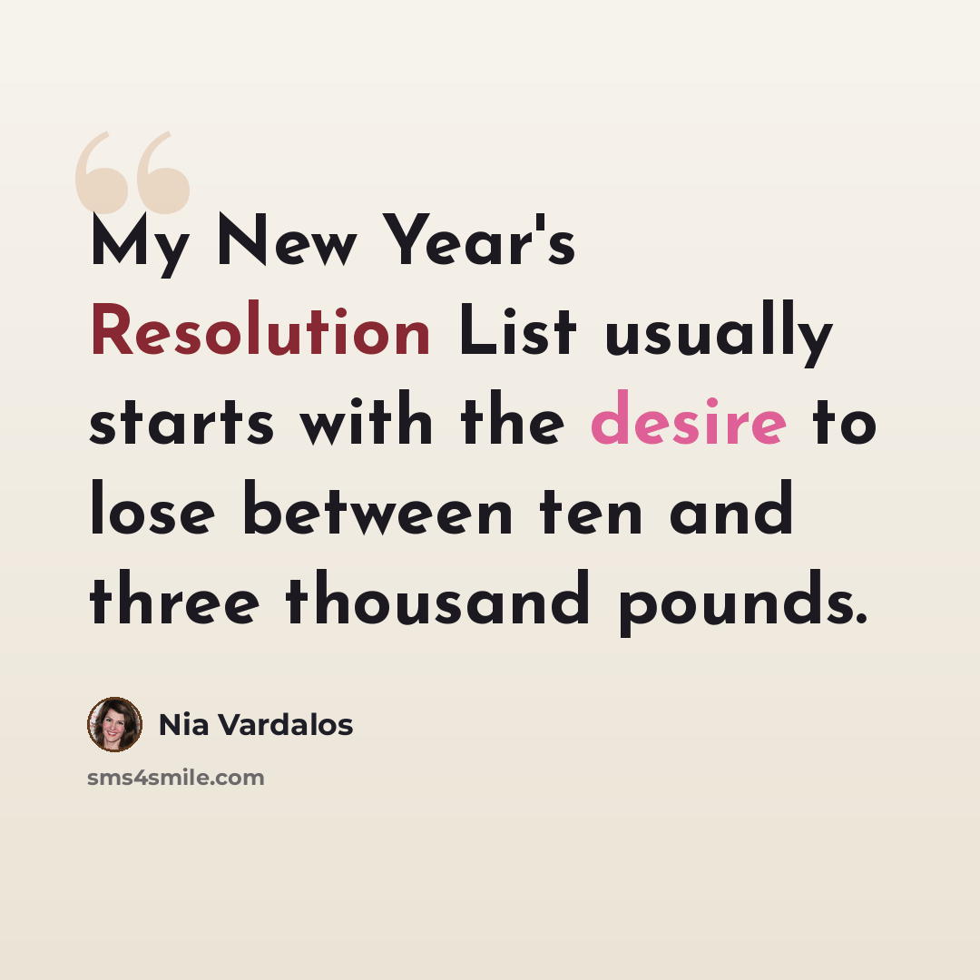 “My New Year's Resolution List usually starts with the desire to lose between ten and three thousand pounds.” quote by Nia Vardalos