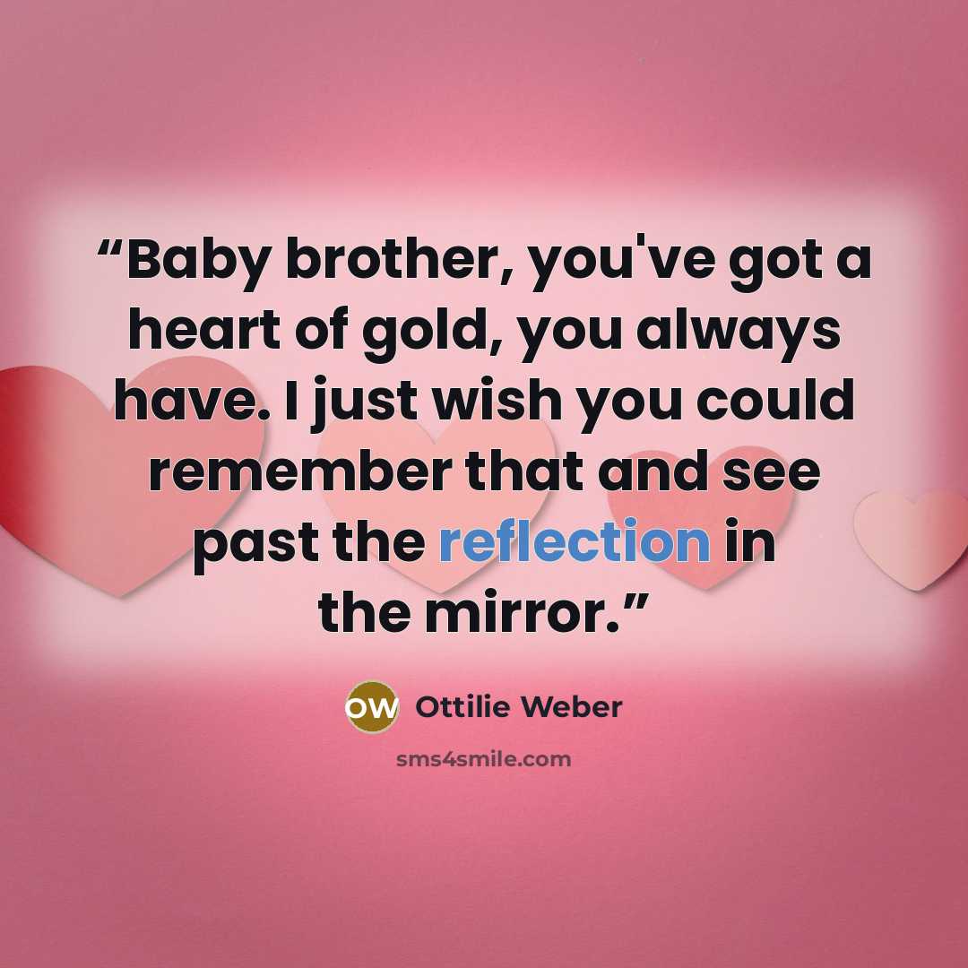 “Baby brother, you've got a heart of gold, you always have. I just wish you could remember that and see past the reflection in the mirror.” quote by Ottilie Weber