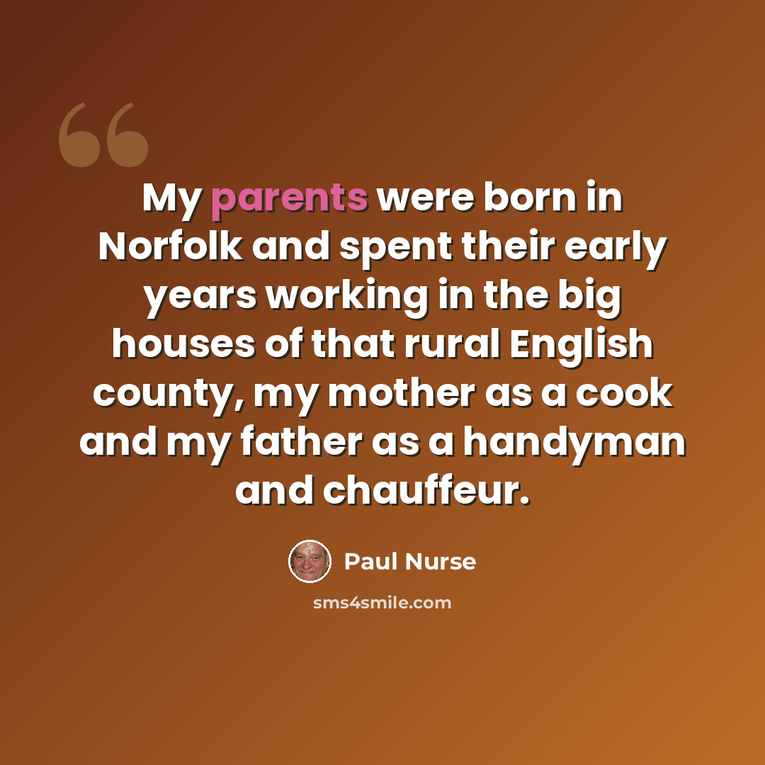 “My parents were born in Norfolk and spent their early years working in the big houses of that rural English county, my mother as a cook and my father as a handyman and chauffeur.” quote by Paul Nurse