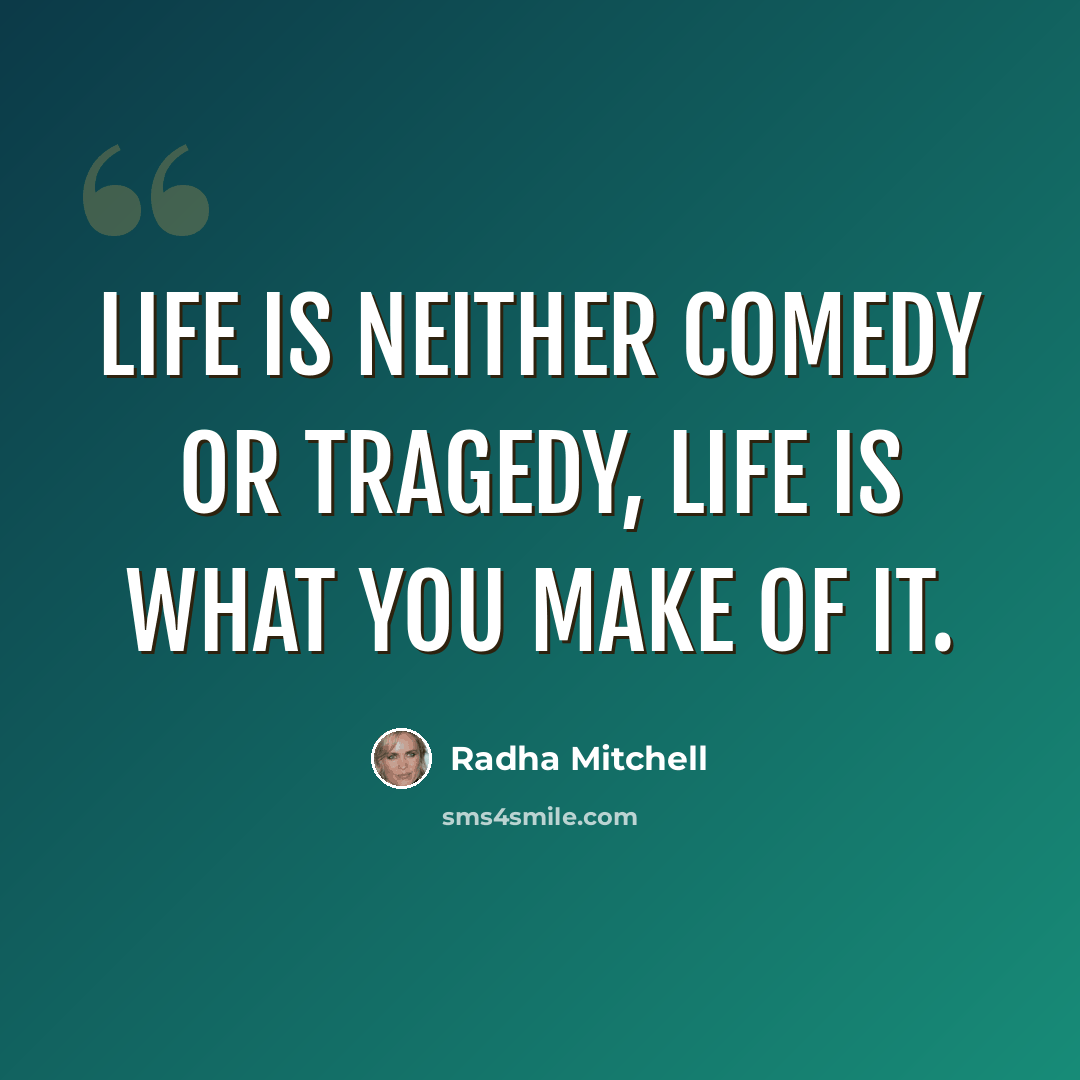 “Life is neither comedy or tragedy, life is what you make of it.” quote by Radha Mitchell