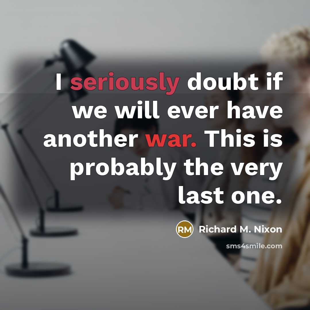 “I seriously doubt if we will ever have another war. This is probably the very last one.” quote by Richard M. Nixon