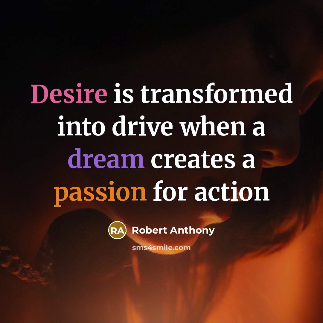 “Desire is transformed into drive when a dream creates a passion for action” quote by Robert Anthony