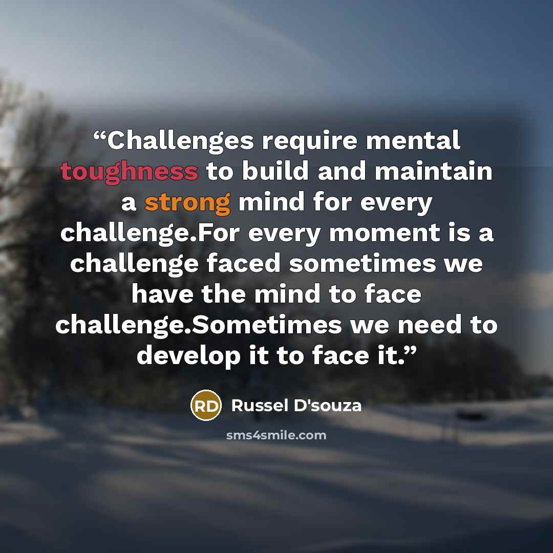“Challenges require mental toughness to build and maintain a strong mind for every challenge.For every moment is a challenge faced sometimes we have the mind to face challenge.Sometimes we need to develop it to face it.” quote by Russel D'souza