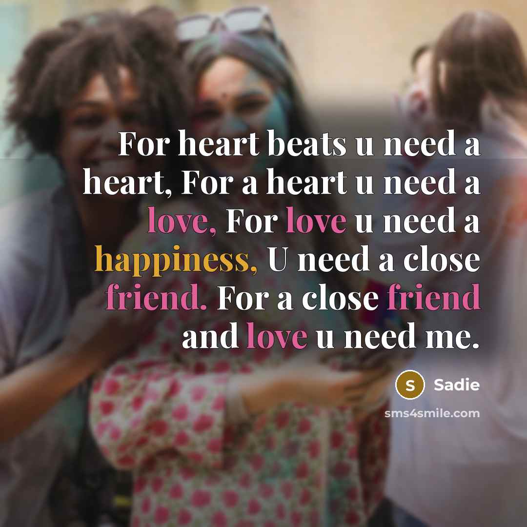 “For heart beats u need a heart, For a heart u need a love, For love u need a happiness, U need a close friend. For a close friend and love u need me.” quote by Sadie