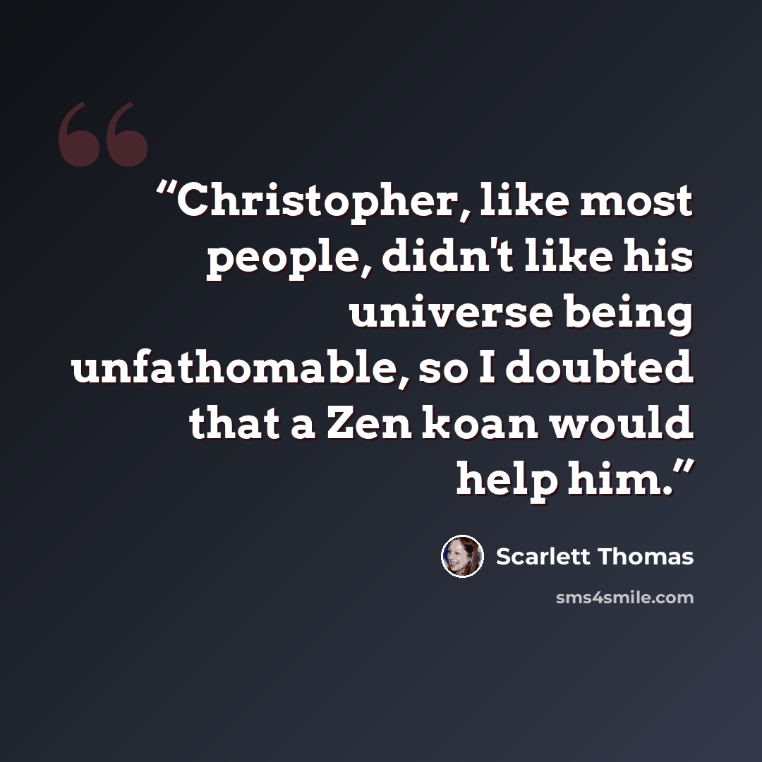“Christopher, like most people, didn't like his universe being unfathomable, so I doubted that a Zen koan would help him.” quote by Scarlett Thomas