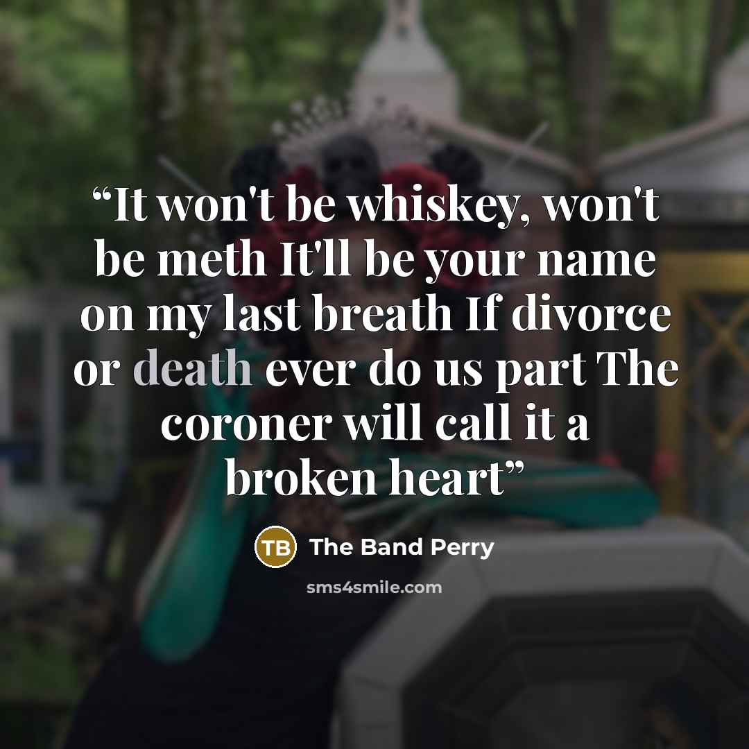 “It won't be whiskey, won't be meth It'll be your name on my last breath If divorce or death ever do us part The coroner will call it a broken heart” quote by The Band Perry