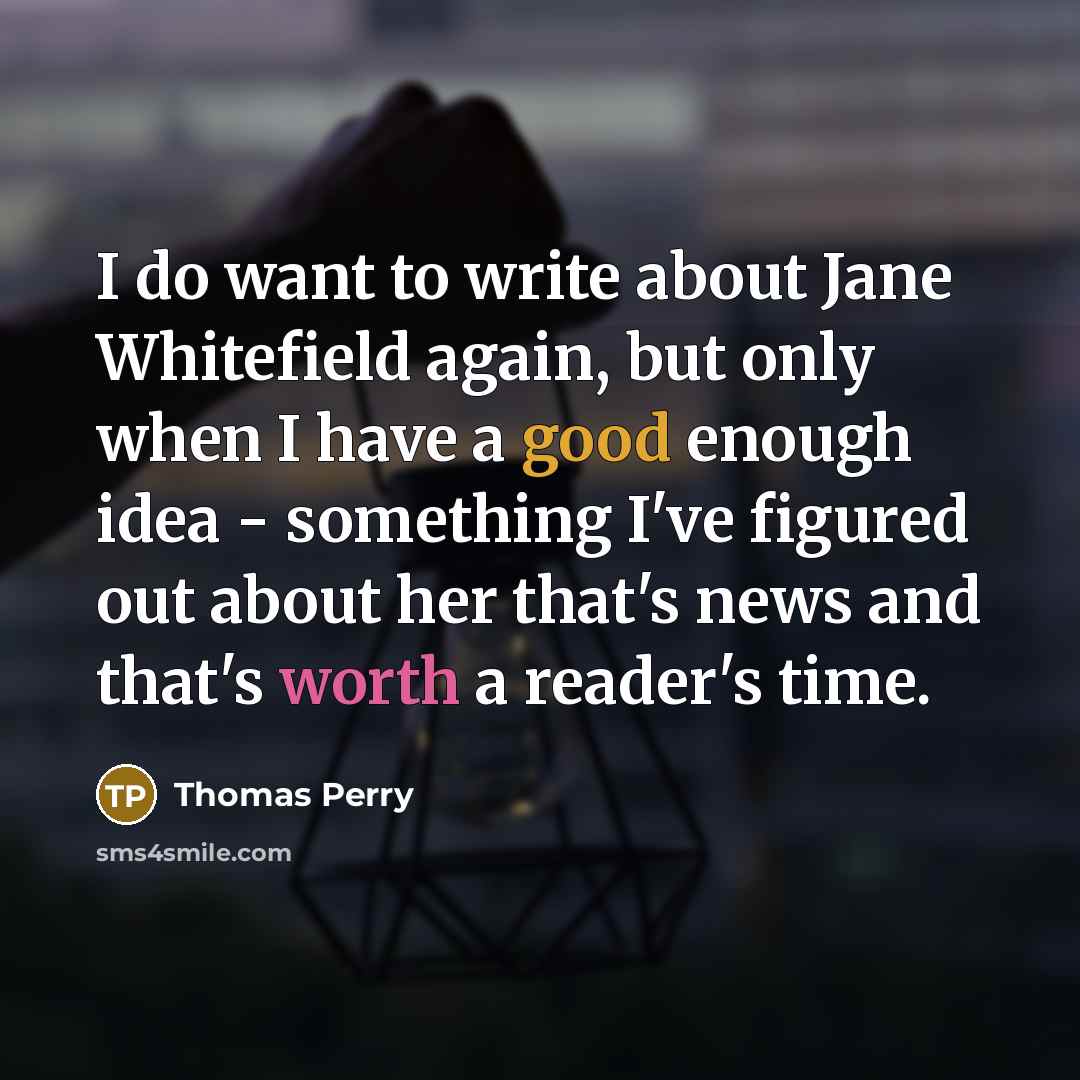 “I do want to write about Jane Whitefield again, but only when I have a good enough idea - something I've figured out about her that's news and that's worth a reader's time.” quote by Thomas Perry