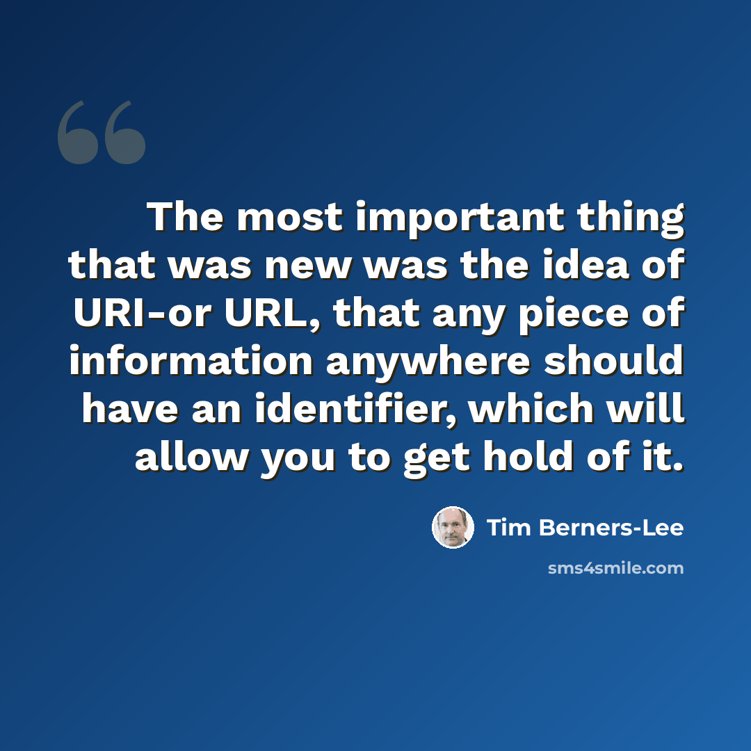 “The most important thing that was new was the idea of URI-or URL, that any piece of information anywhere should have an identifier, which will allow you to get hold of it.” quote by Tim Berners-Lee