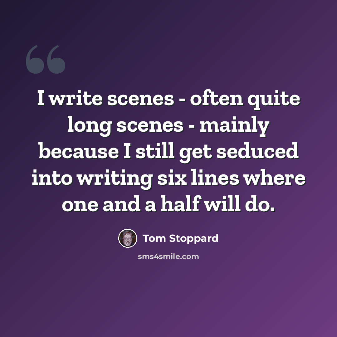 “I write scenes - often quite long scenes - mainly because I still get seduced into writing six lines where one and a half will do.” quote by Tom Stoppard
