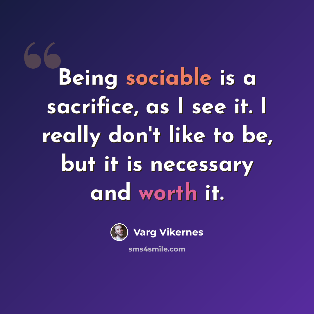 “Being sociable is a sacrifice, as I see it. I really don't like to be, but it is necessary and worth it.” quote by Varg Vikernes