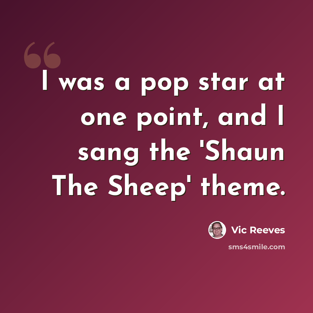 “I was a pop star at one point, and I sang the 'Shaun The Sheep' theme.” quote by Vic Reeves