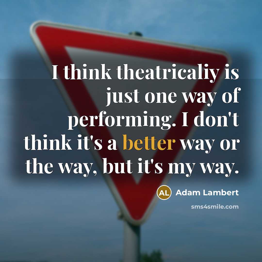“I think theatricaliy is just one way of performing. I don't think it's a better way or the way, but it's my way.” quote by Adam Lambert