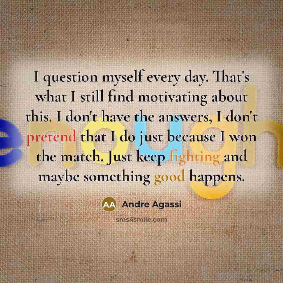 “I question myself every day. That's what I still find motivating about this. I don't have the answers, I don't pretend that I do just because I won the match. Just keep fighting and maybe something good happens.” quote by Andre Agassi