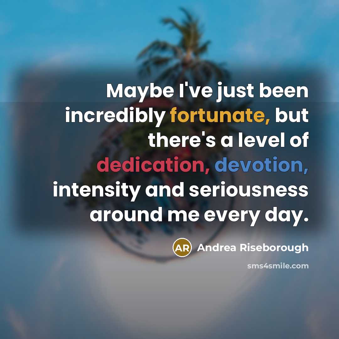 “Maybe I've just been incredibly fortunate, but there's a level of dedication, devotion, intensity and seriousness around me every day.” quote by Andrea Riseborough
