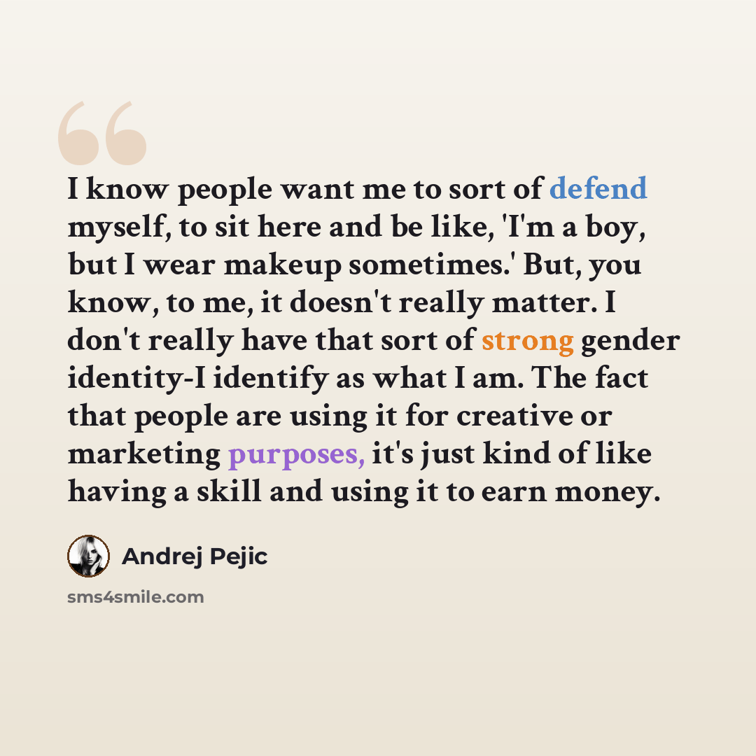 “I know people want me to sort of defend myself, to sit here and be like, 'I'm a boy, but I wear makeup sometimes.' But, you know, to me, it doesn't really matter. I don't really have that sort of strong gender identity-I identify as what I am. The fact that people are using it for creative or…” quote by Andrej Pejic