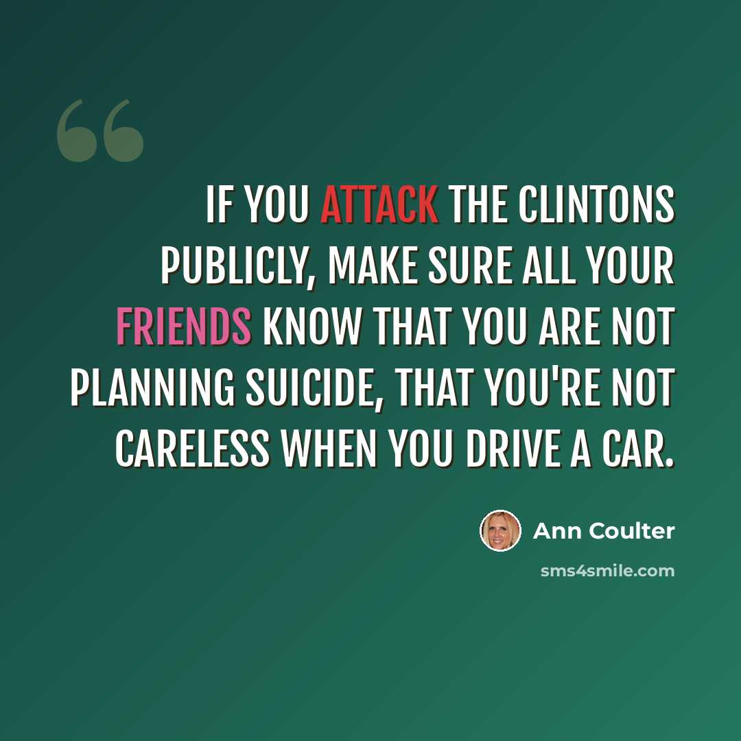 “If you attack the Clintons publicly, make sure all your friends know that you are not planning suicide, that you're not careless when you drive a car.” quote by Ann Coulter