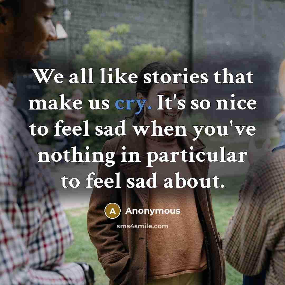 “We all like stories that make us cry. It's so nice to feel sad when you've nothing in particular to feel sad about.” quote by Anonymous