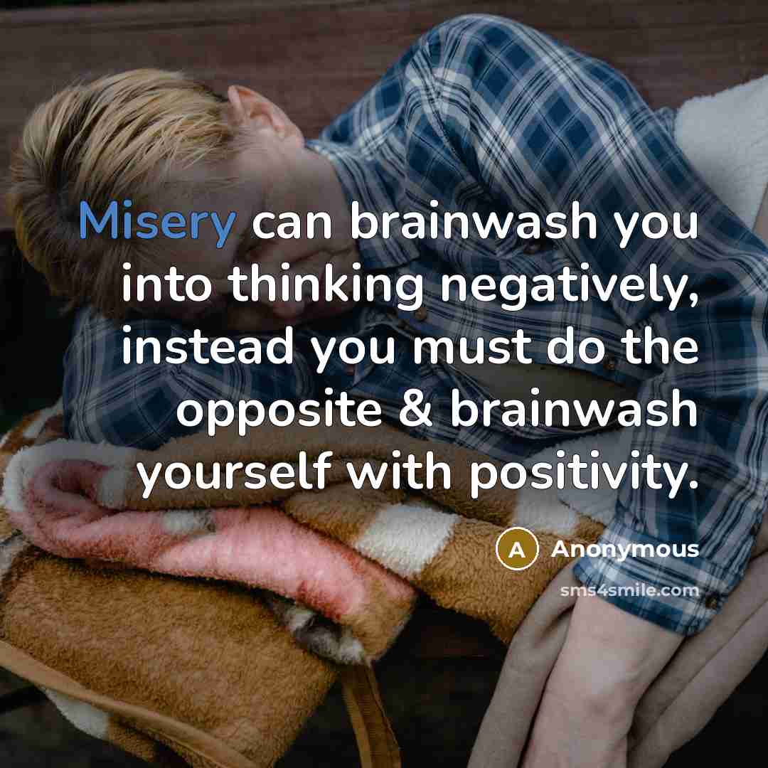 “Misery can brainwash you into thinking negatively, instead you must do the opposite & brainwash yourself with positivity.” quote by Anonymous