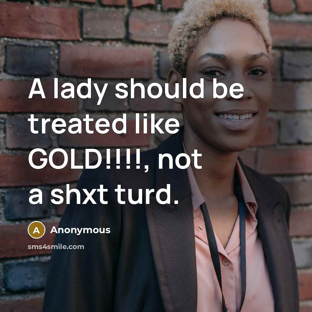 “A lady should be treated like GOLD!!!!, not a shxt turd.” quote by Anonymous