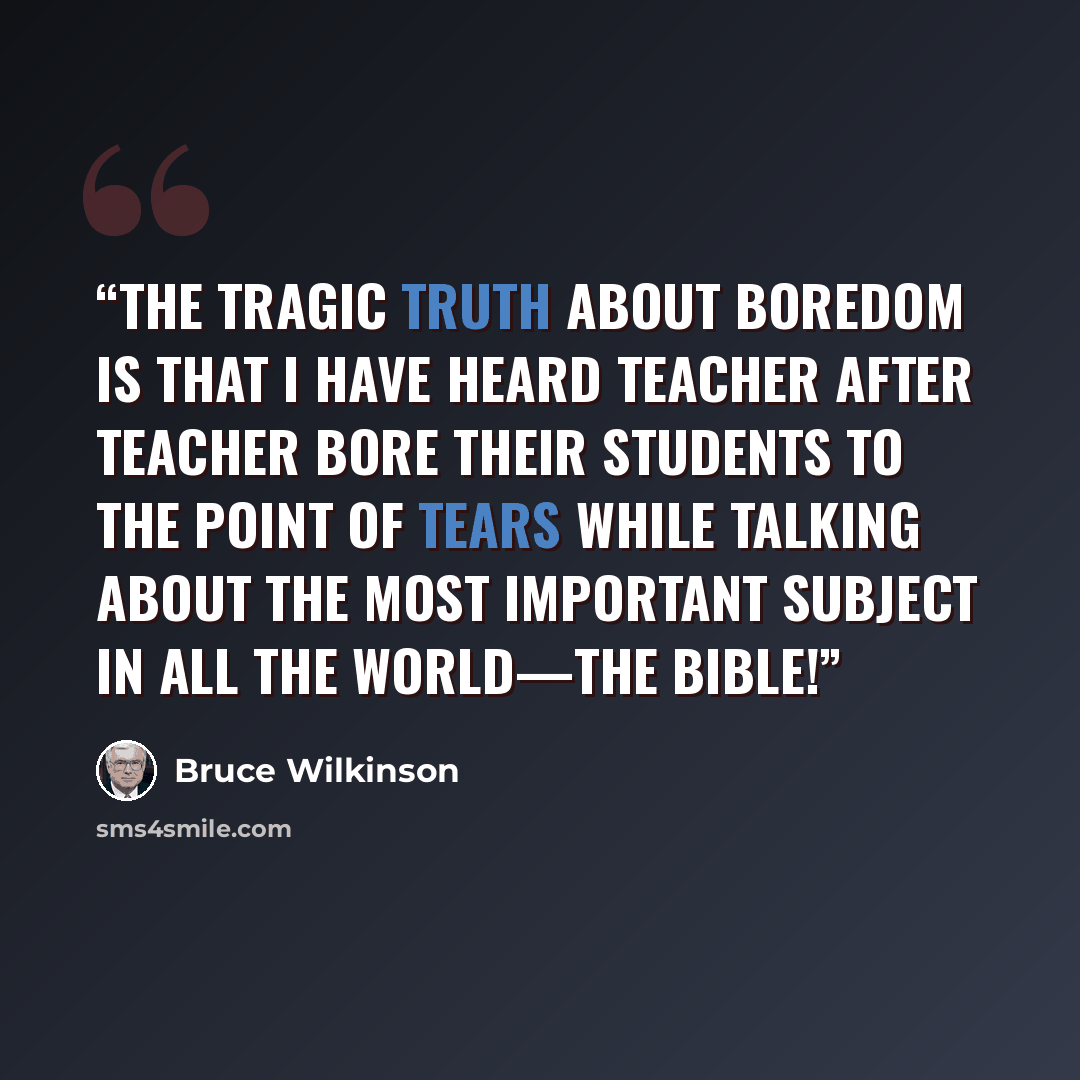 “The tragic truth about boredom is that I have heard teacher after teacher bore their students to the point of tears while talking about the most important subject in all the world—the Bible!” quote by Bruce Wilkinson