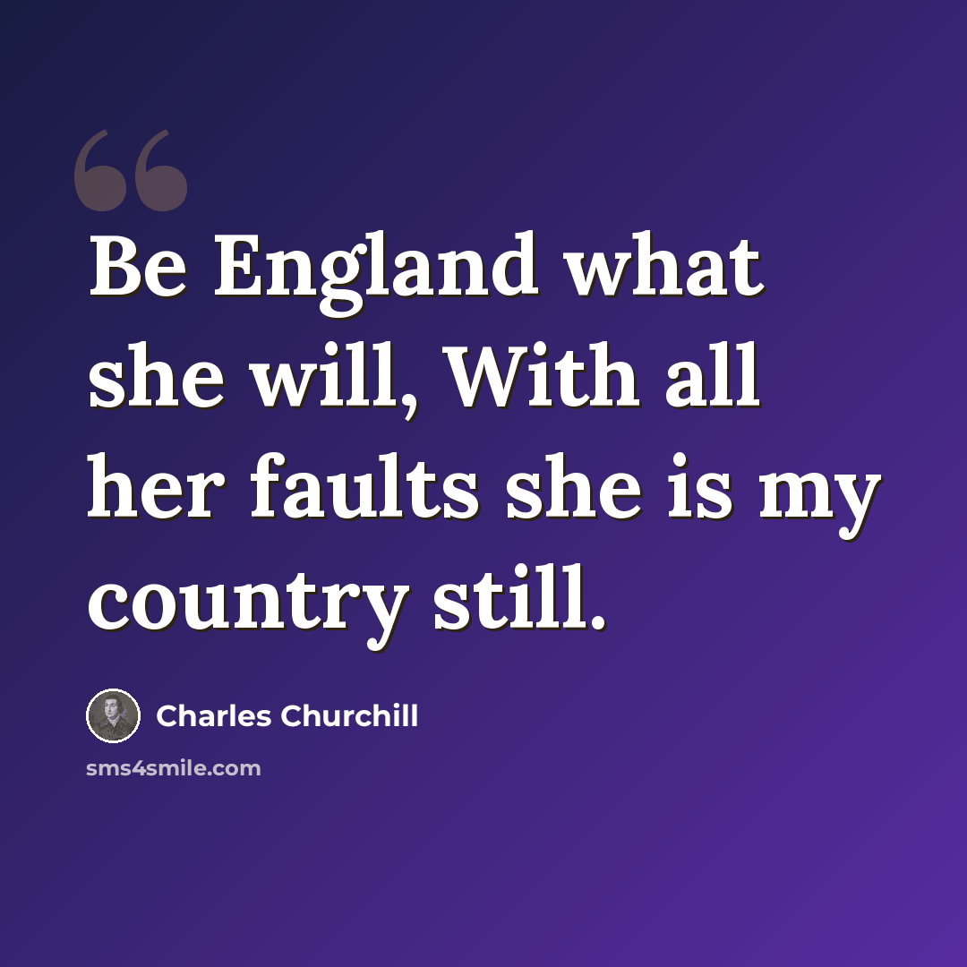 “Be England what she will, With all her faults she is my country still.” quote by Charles Churchill