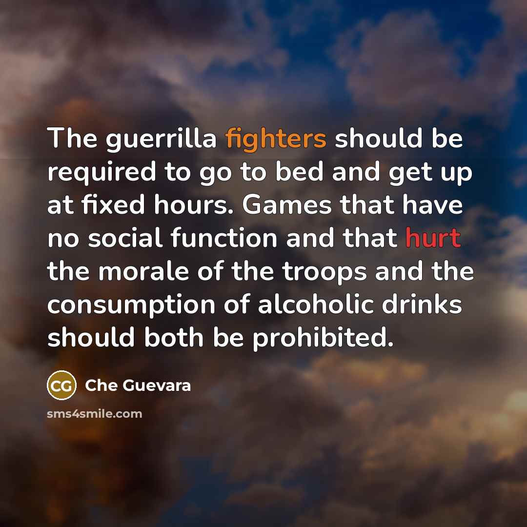 “The guerrilla fighters should be required to go to bed and get up at fixed hours. Games that have no social function and that hurt the morale of the troops and the consumption of alcoholic drinks should both be prohibited.” quote by Che Guevara