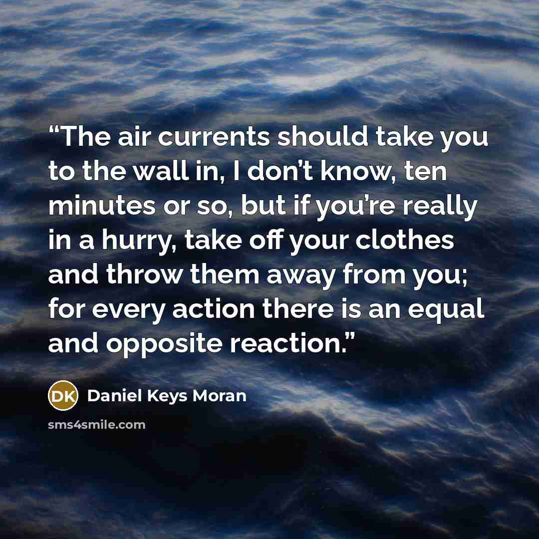 “The air currents should take you to the wall in, I don’t know, ten minutes or so, but if you’re really in a hurry, take off your clothes and throw them away from you; for every action there is an equal and opposite reaction.” quote by Daniel Keys Moran