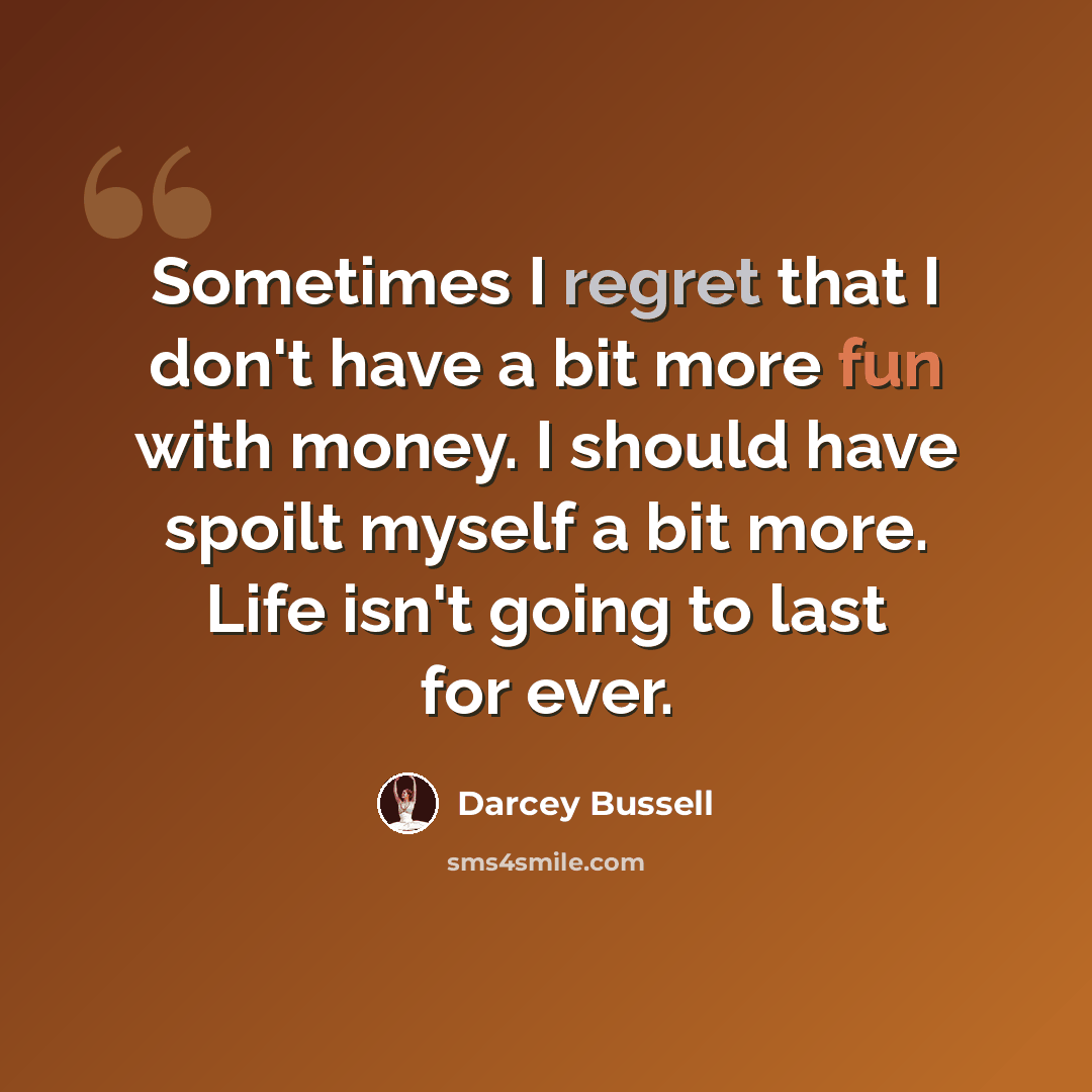 “Sometimes I regret that I don't have a bit more fun with money. I should have spoilt myself a bit more. Life isn't going to last for ever.” quote by Darcey Bussell