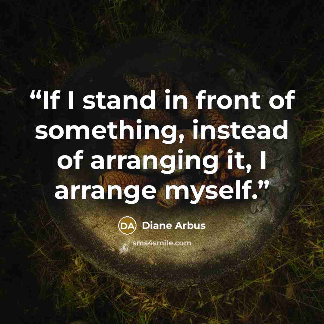 “If I stand in front of something, instead of arranging it, I arrange myself.” quote by Diane Arbus