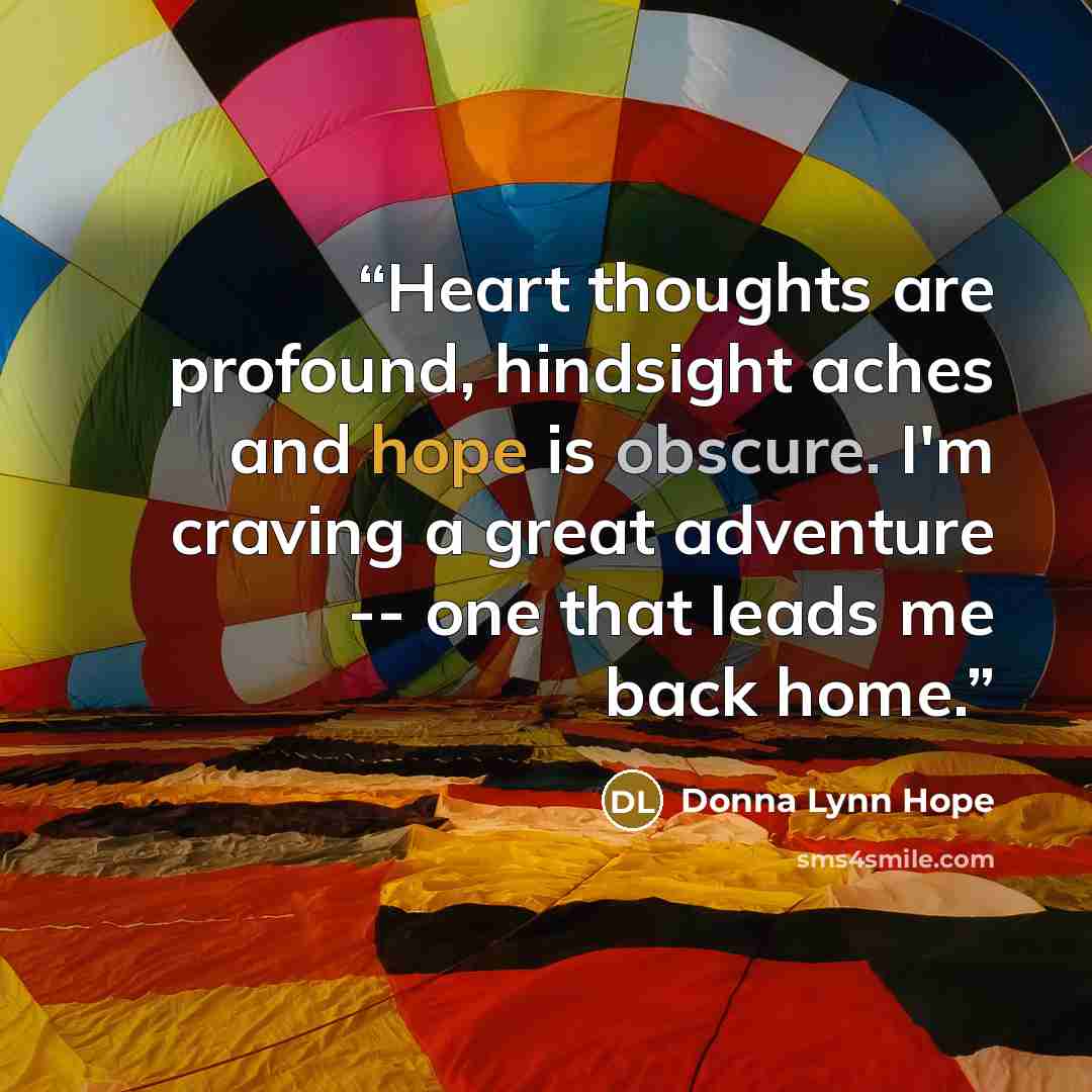 “Heart thoughts are profound, hindsight aches and hope is obscure. I'm craving a great adventure -- one that leads me back home.” quote by Donna Lynn Hope