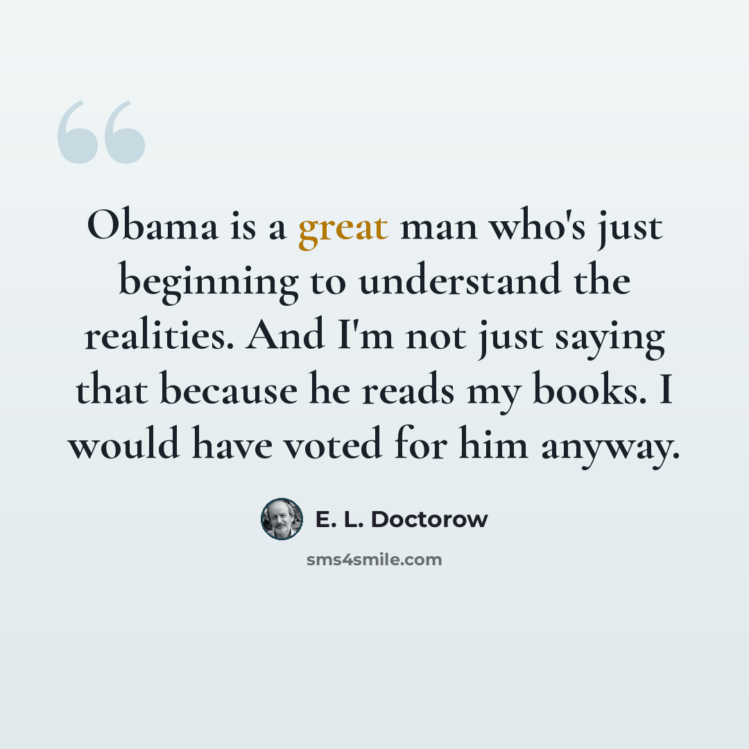 “Obama is a great man who's just beginning to understand the realities. And I'm not just saying that because he reads my books. I would have voted for him anyway.” quote by E. L. Doctorow