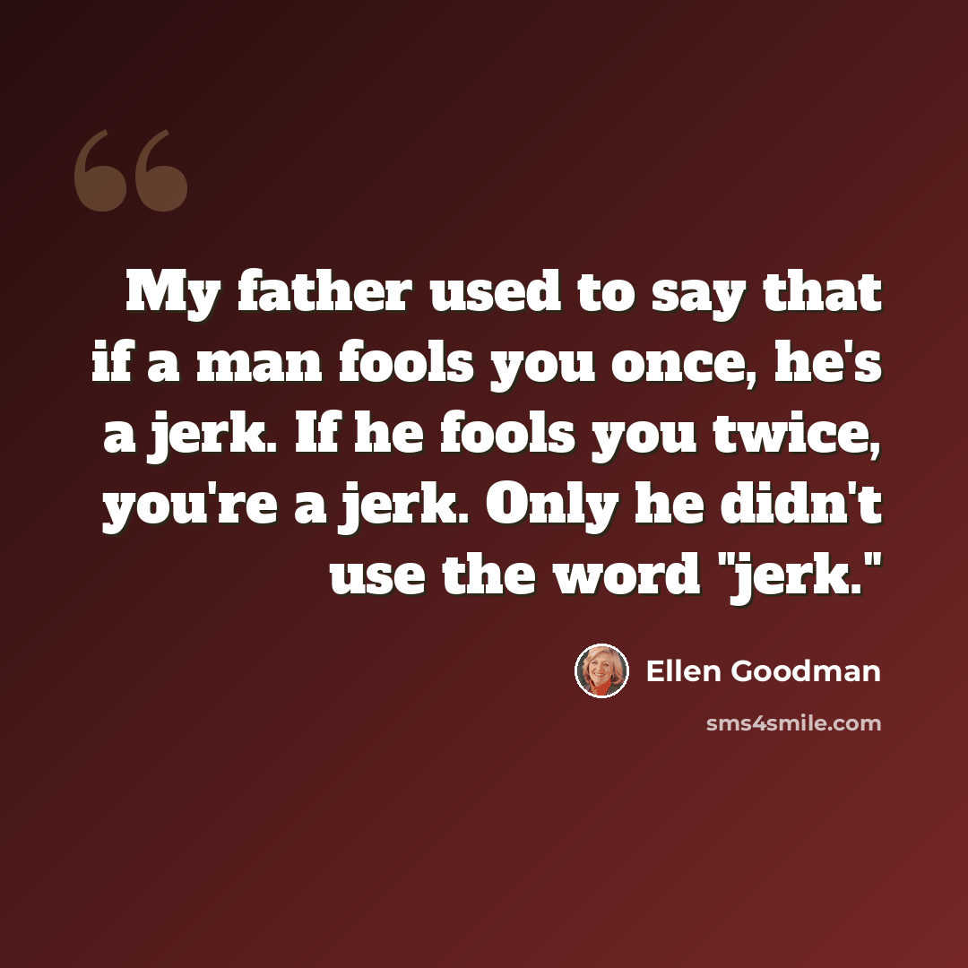 “My father used to say that if a man fools you once, he's a jerk. If he fools you twice, you're a jerk. Only he didn't use the word "jerk."” quote by Ellen Goodman