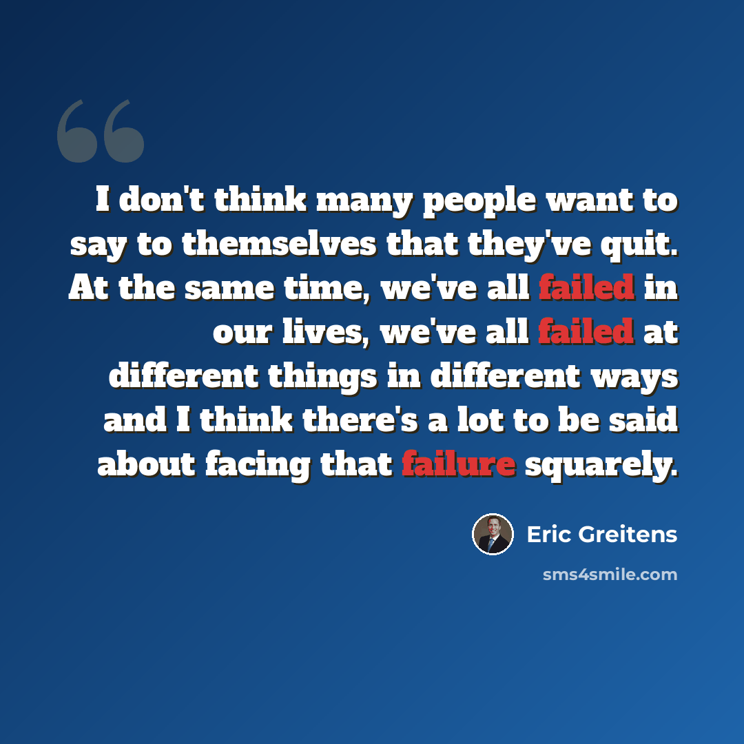 “I don't think many people want to say to themselves that they've quit. At the same time, we've all failed in our lives, we've all failed at different things in different ways and I think there's a lot to be said about facing that failure squarely.” quote by Eric Greitens