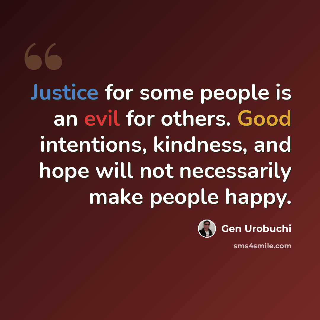 “Justice for some people is an evil for others. Good intentions, kindness, and hope will not necessarily make people happy.” quote by Gen Urobuchi