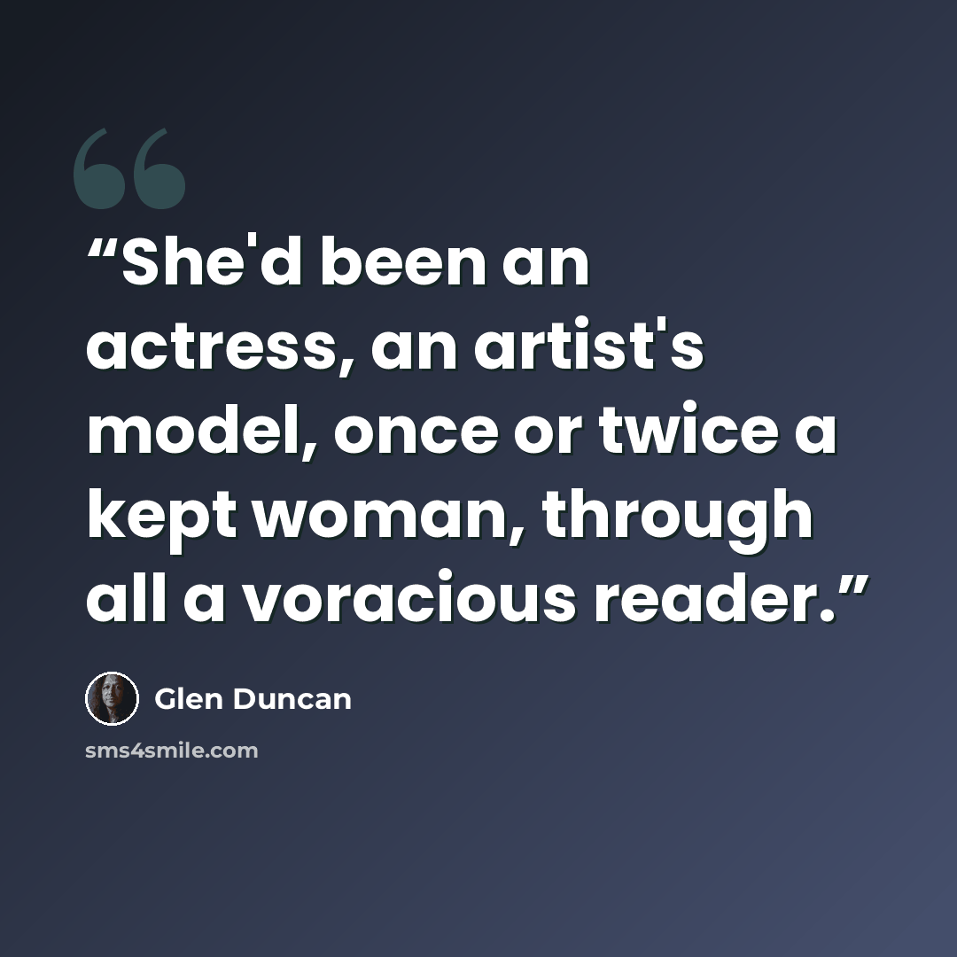 “She'd been an actress, an artist's model, once or twice a kept woman, through all a voracious reader.” quote by Glen Duncan