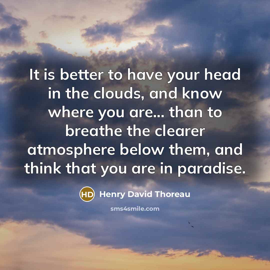 “It is better to have your head in the clouds, and know where you are... than to breathe the clearer atmosphere below them, and think that you are in paradise.” quote by Henry David Thoreau