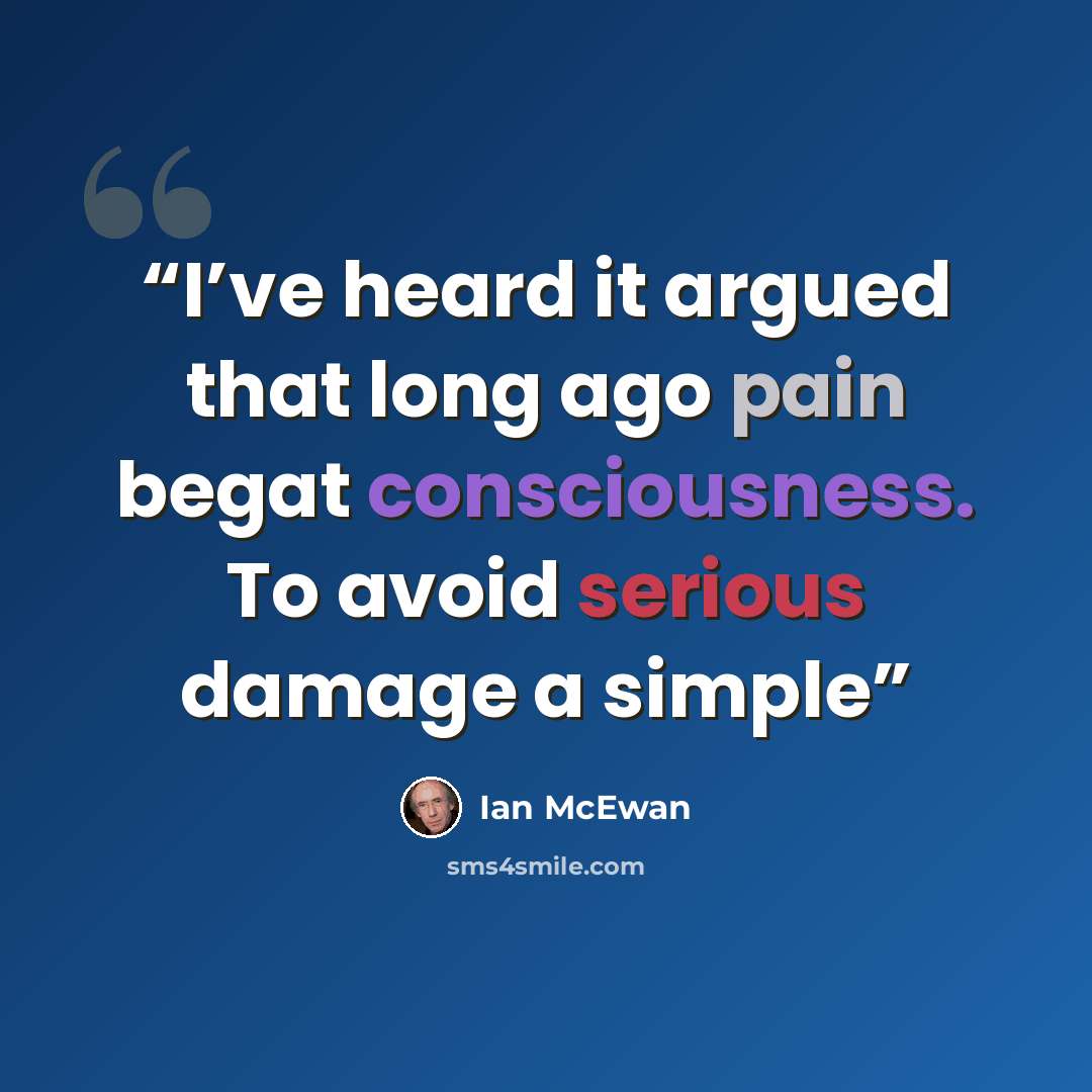 “I’ve heard it argued that long ago pain begat consciousness. To avoid serious damage a simple” quote by Ian McEwan
