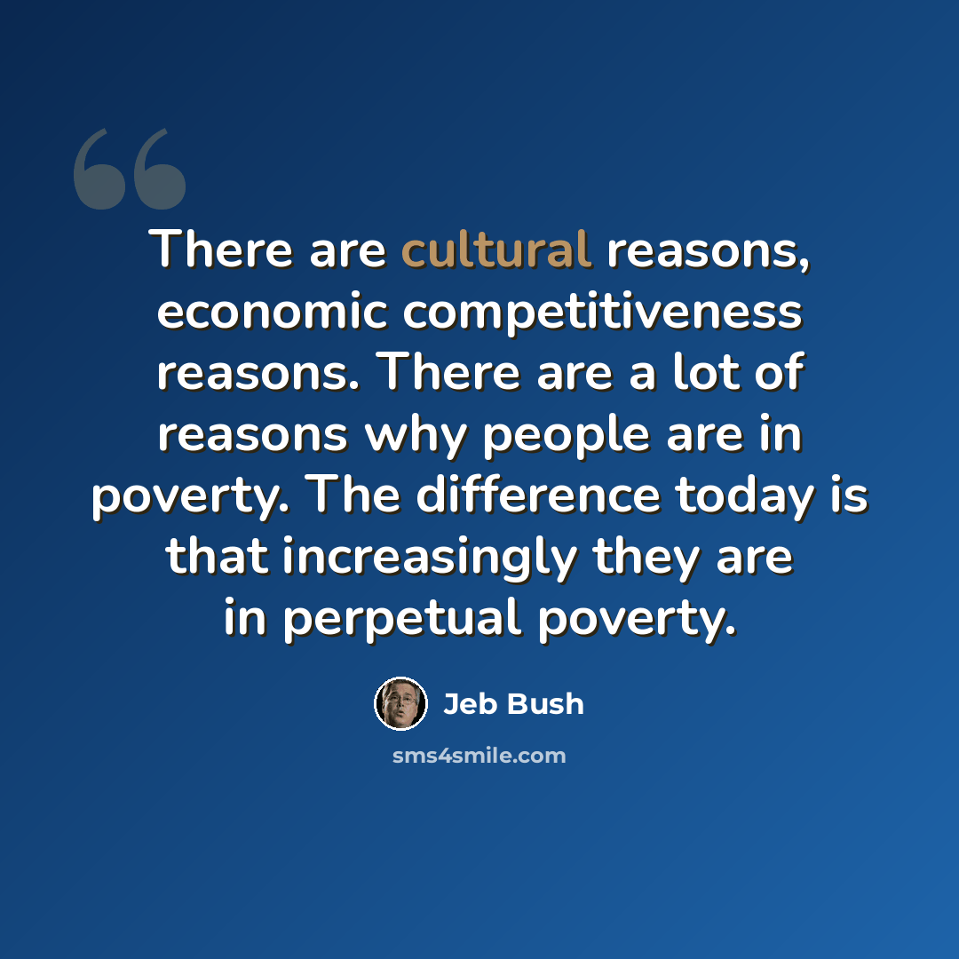 “There are cultural reasons, economic competitiveness reasons. There are a lot of reasons why people are in poverty. The difference today is that increasingly they are in perpetual poverty.” quote by Jeb Bush