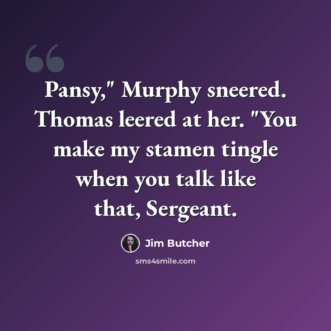 “Pansy," Murphy sneered. Thomas leered at her. "You make my stamen tingle when you talk like that, Sergeant.” quote by Jim Butcher