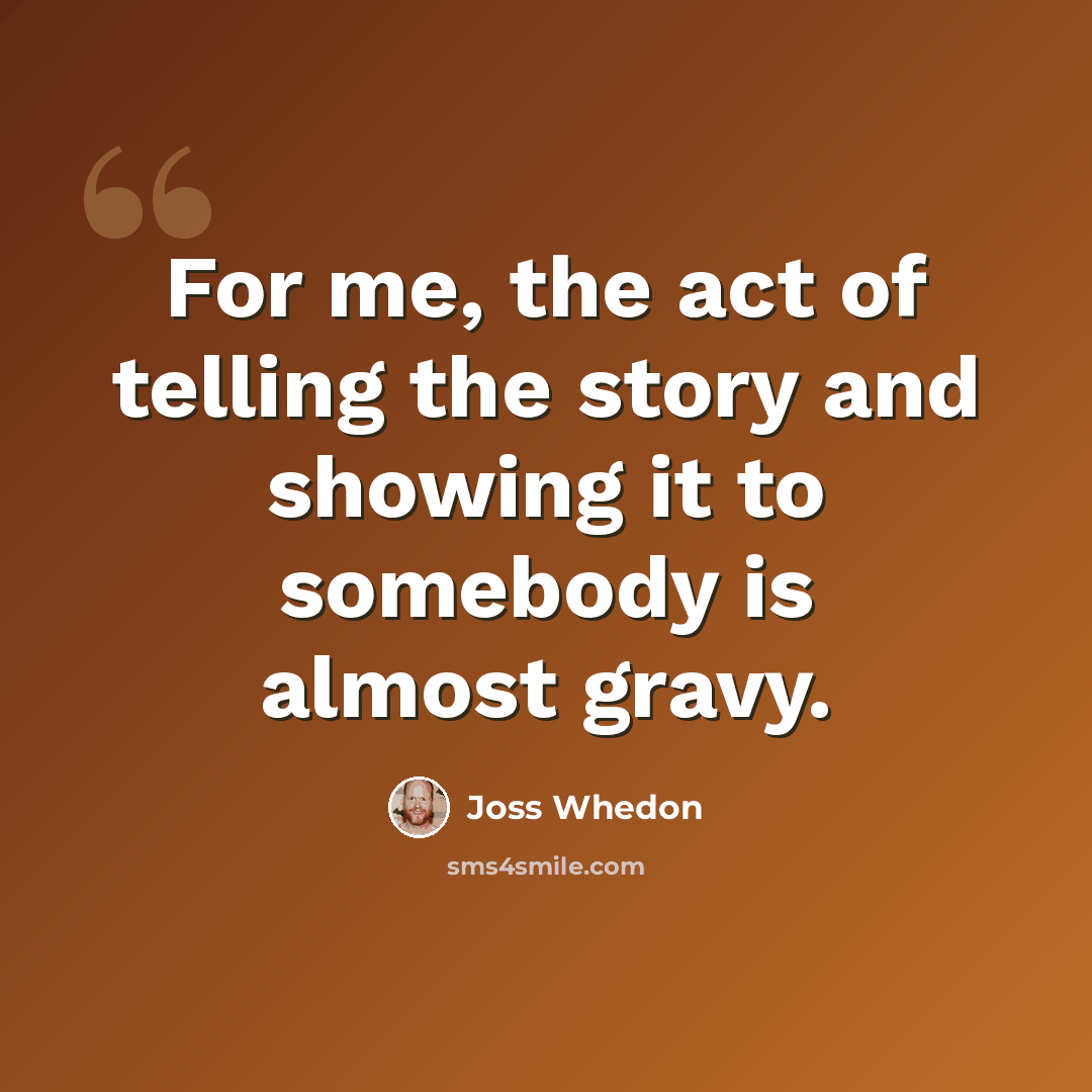 “For me, the act of telling the story and showing it to somebody is almost gravy.” quote by Joss Whedon