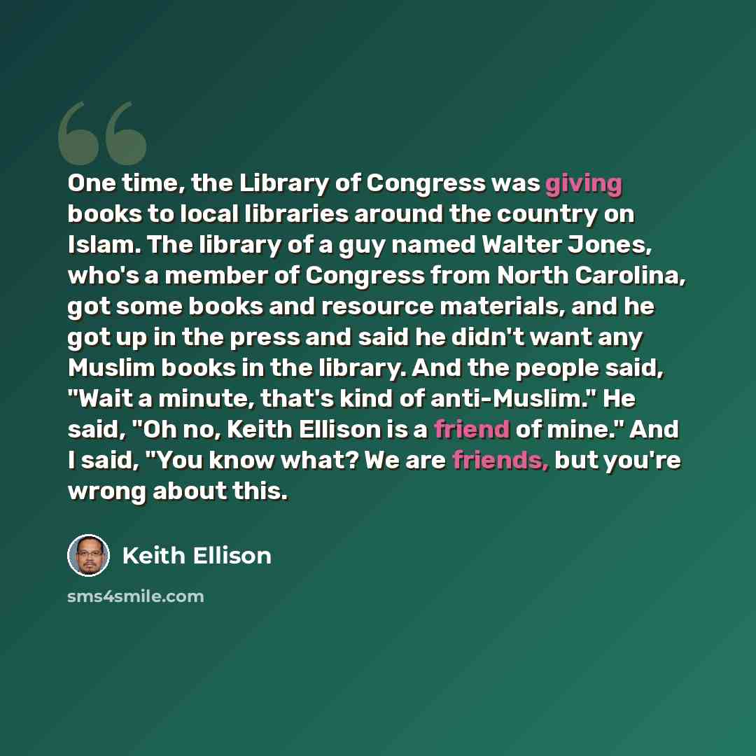 “One time, the Library of Congress was giving books to local libraries around the country on Islam. The library of a guy named Walter Jones, who's a member of Congress from North Carolina, got some books and resource materials, and he got up in the press and said he didn't want any Muslim books in…” quote by Keith Ellison