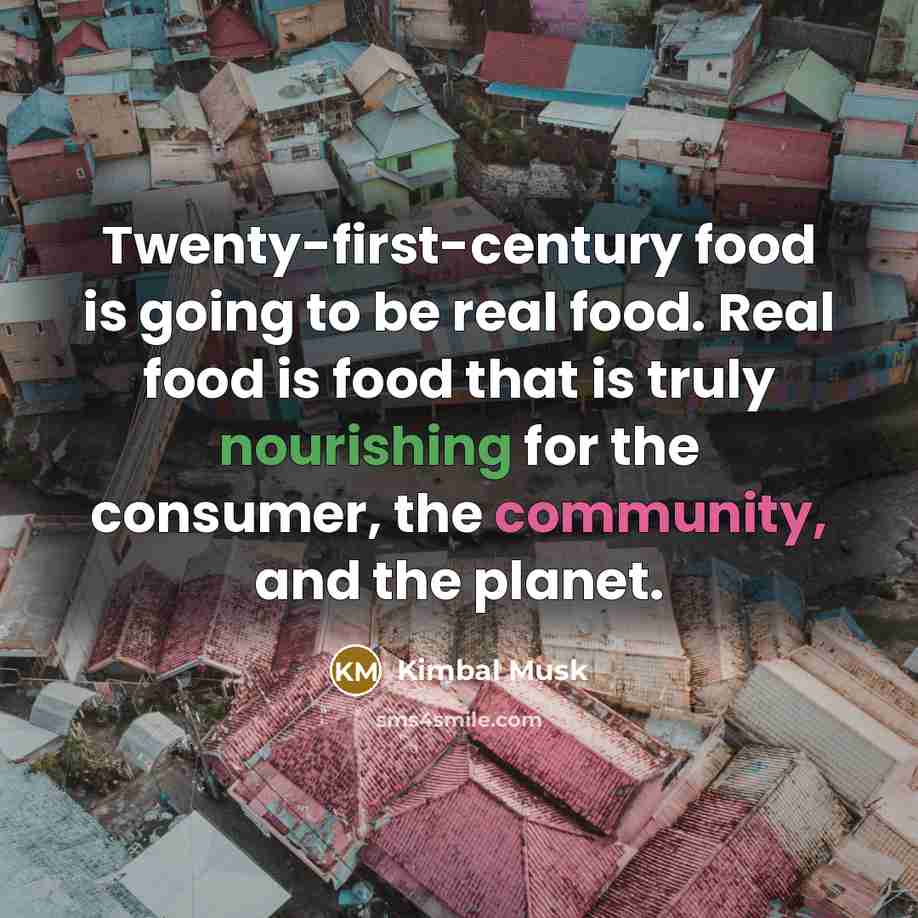 “Twenty-first-century food is going to be real food. Real food is food that is truly nourishing for the consumer, the community, and the planet.” quote by Kimbal Musk