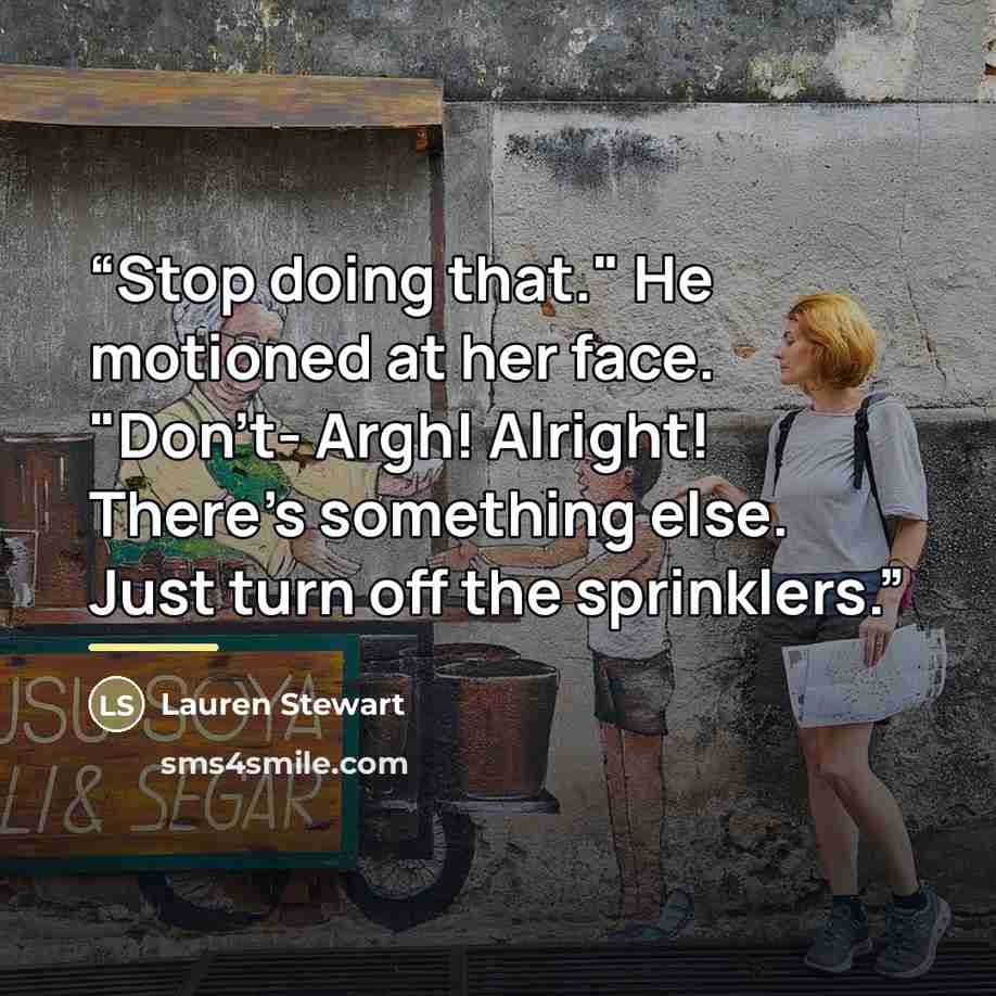 “Stop doing that." He motioned at her face. "Don't- Argh! Alright! There's something else. Just turn off the sprinklers.” quote by Lauren Stewart
