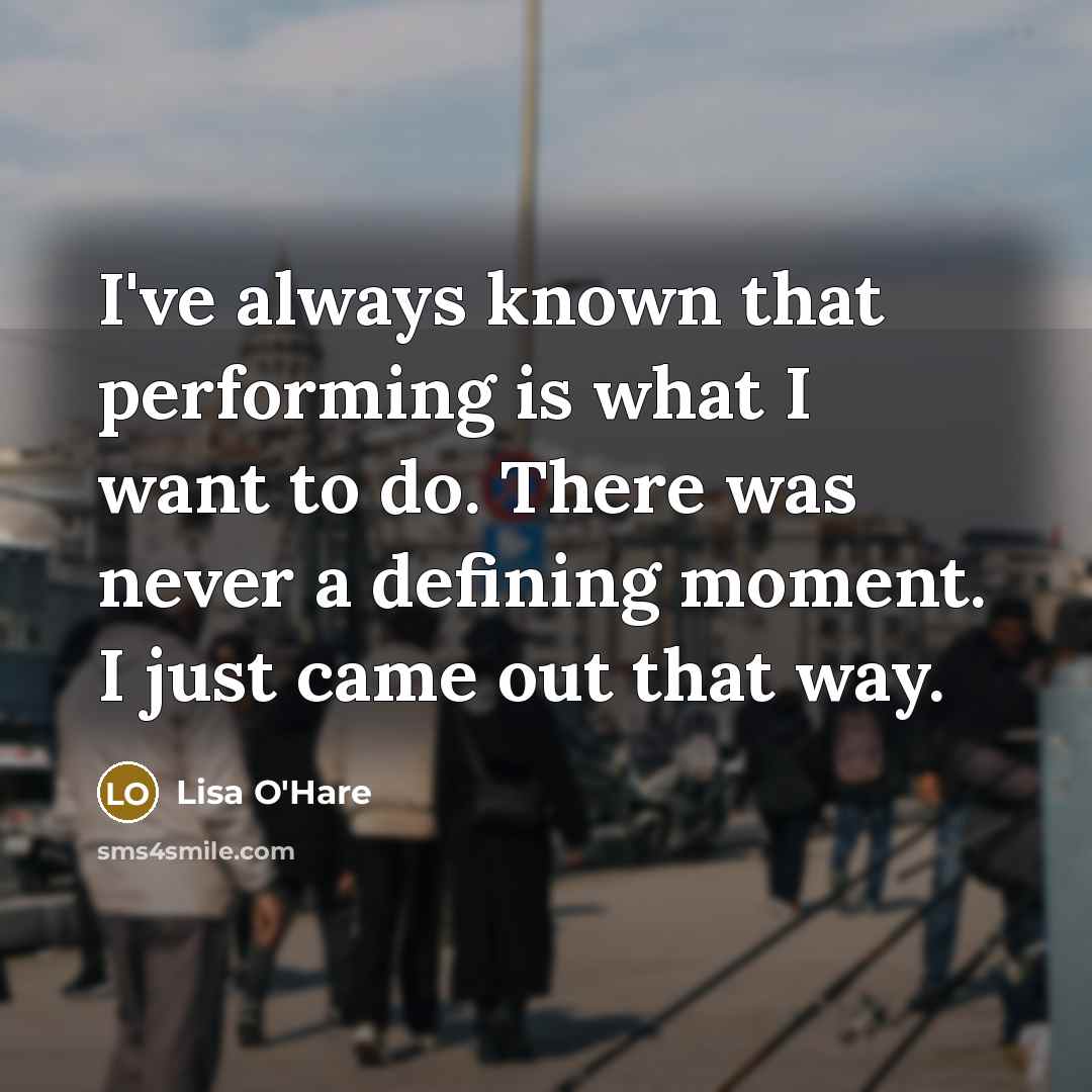 “I've always known that performing is what I want to do. There was never a defining moment. I just came out that way.” quote by Lisa O'Hare