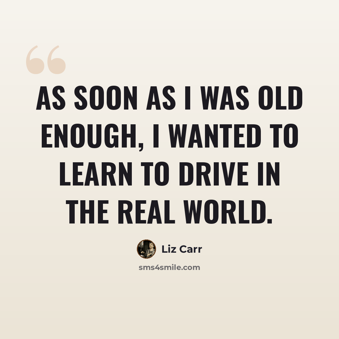 “As soon as I was old enough, I wanted to learn to drive in the real world.” quote by Liz Carr