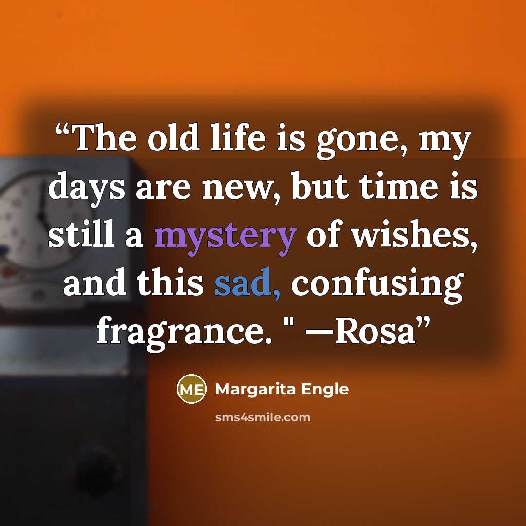 “The old life is gone, my days are new, but time is still a mystery of wishes, and this sad, confusing fragrance. " —Rosa” quote by Margarita Engle