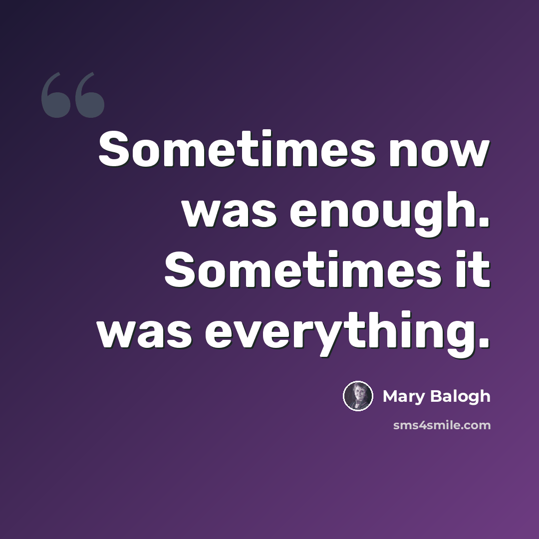 “Sometimes now was enough. Sometimes it was everything.” quote by Mary Balogh