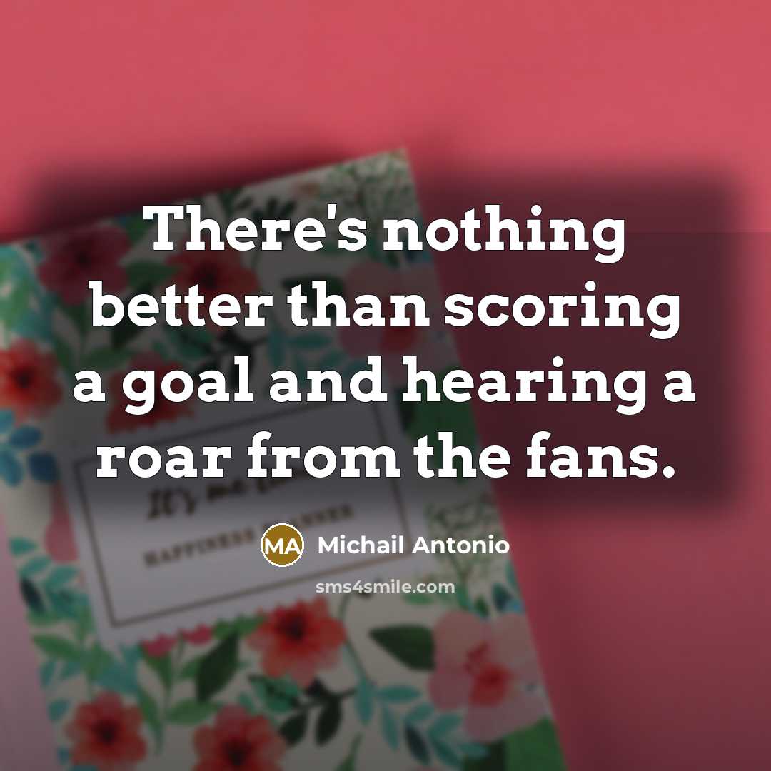 “There's nothing better than scoring a goal and hearing a roar from the fans.” quote by Michail Antonio