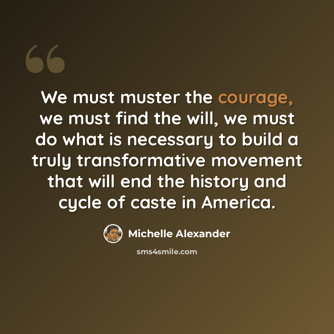 “We must muster the courage, we must find the will, we must do what is necessary to build a truly transformative movement that will end the history and cycle of caste in America.” quote by Michelle Alexander